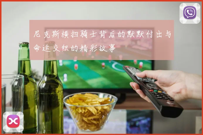 尼克斯横扫骑士背后的默默付出与命运交织的精彩故事