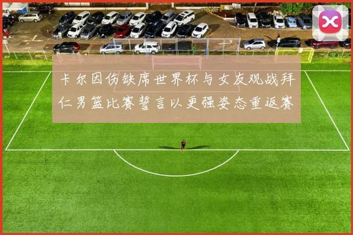 卡尔因伤缺席世界杯与女友观战拜仁男篮比赛誓言以更强姿态重返赛场