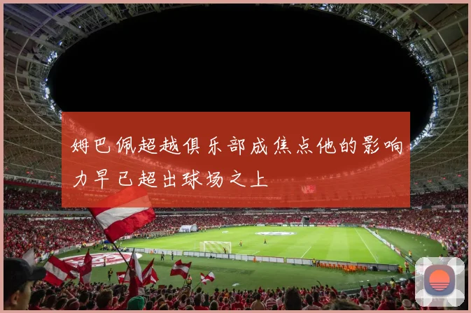 姆巴佩超越俱乐部成焦点他的影响力早已超出球场之上