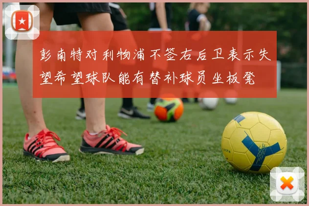 彭南特对利物浦不签右后卫表示失望希望球队能有替补球员坐板凳