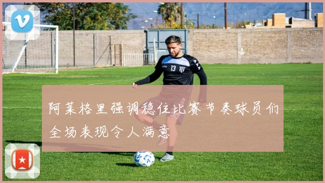 阿莱格里强调稳住比赛节奏球员们全场表现令人满意