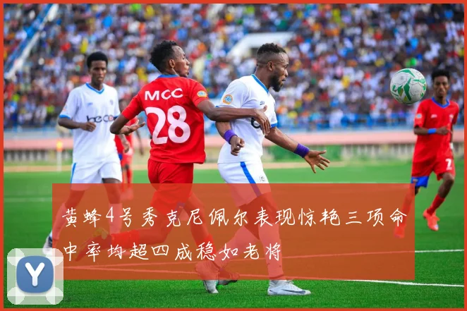 黄蜂4号秀克尼佩尔表现惊艳三项命中率均超四成稳如老将