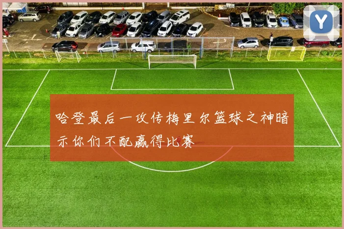 哈登最后一攻传梅里尔篮球之神暗示你们不配赢得比赛
