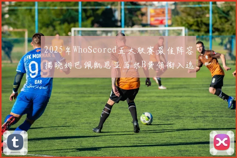 2025年WhoScored五大联赛最佳阵容揭晓姆巴佩凯恩亚马尔B费领衔入选