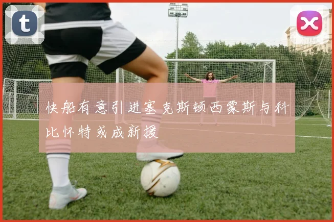 快船有意引进塞克斯顿西蒙斯与科比怀特或成新援