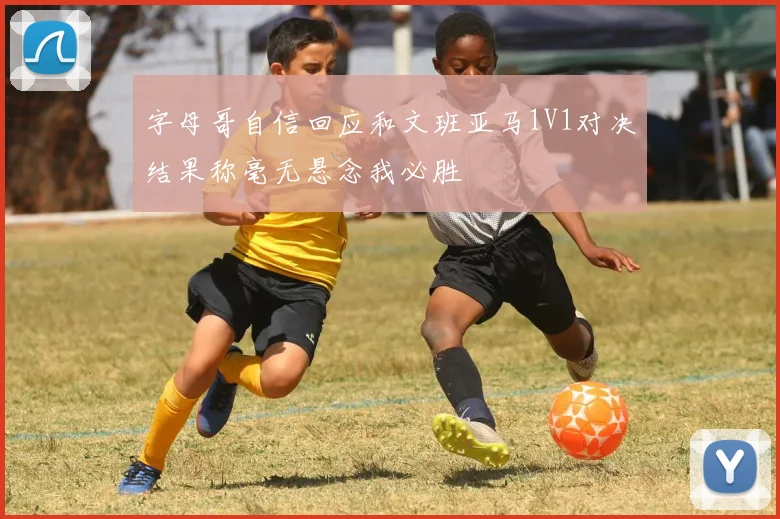 字母哥自信回应和文班亚马1V1对决结果称毫无悬念我必胜