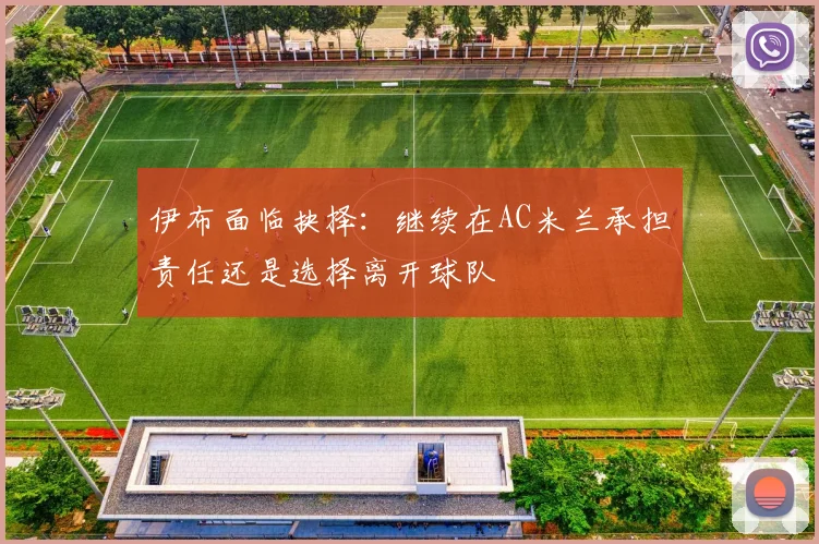 伊布面临抉择：继续在AC米兰承担责任还是选择离开球队
