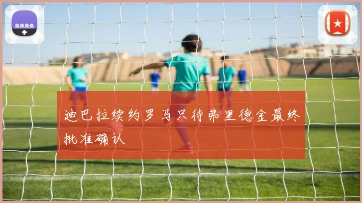 迪巴拉续约罗马只待弗里德金最终批准确认