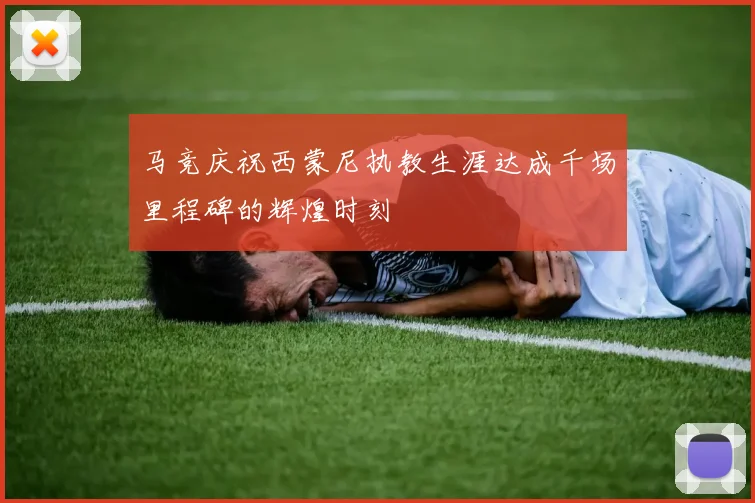 马竞庆祝西蒙尼执教生涯达成千场里程碑的辉煌时刻