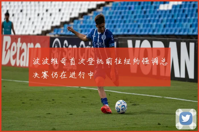 波波维奇首次登机前往纽约强调总决赛仍在进行中