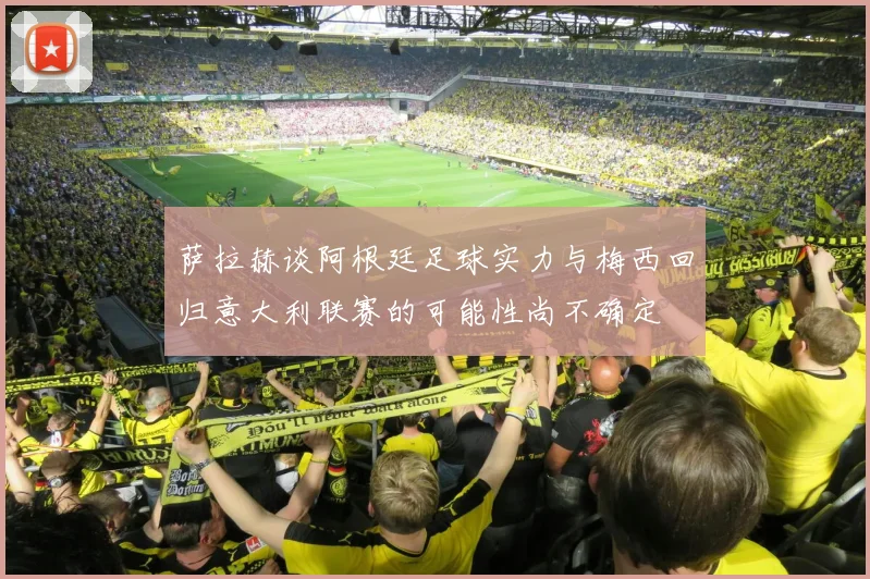 萨拉赫谈阿根廷足球实力与梅西回归意大利联赛的可能性尚不确定