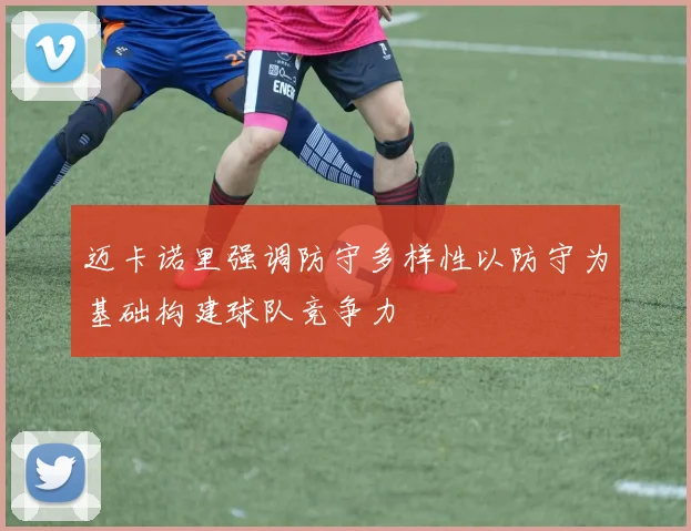 迈卡诺里强调防守多样性以防守为基础构建球队竞争力