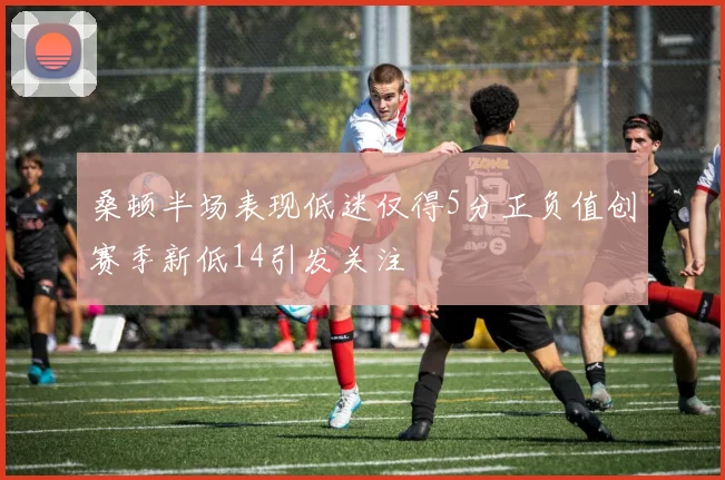桑顿半场表现低迷仅得5分正负值创赛季新低14引发关注