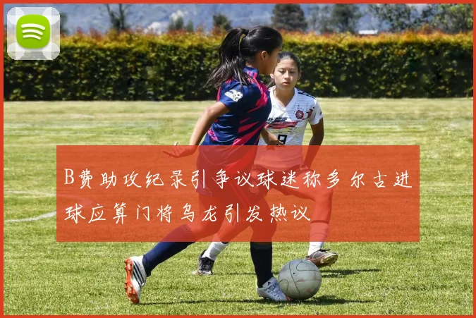 B费助攻纪录引争议球迷称多尔古进球应算门将乌龙引发热议