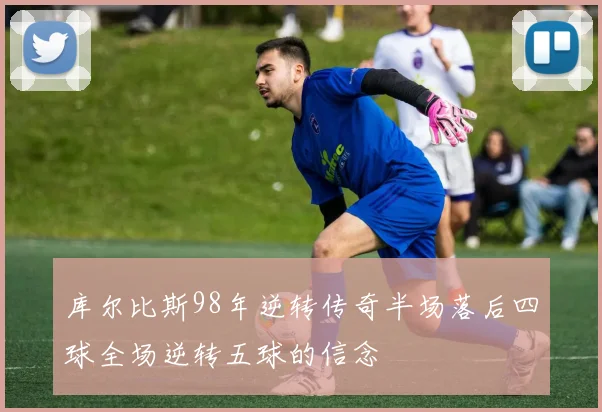 库尔比斯98年逆转传奇半场落后四球全场逆转五球的信念