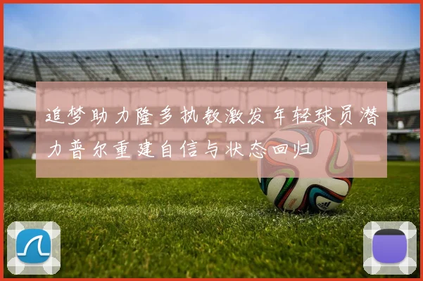 追梦助力隆多执教激发年轻球员潜力普尔重建自信与状态回归