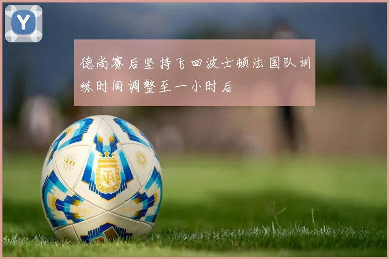 德尚赛后坚持飞回波士顿法国队训练时间调整至一小时后
