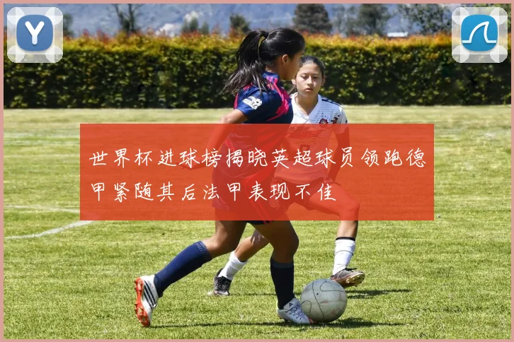 世界杯进球榜揭晓英超球员领跑德甲紧随其后法甲表现不佳