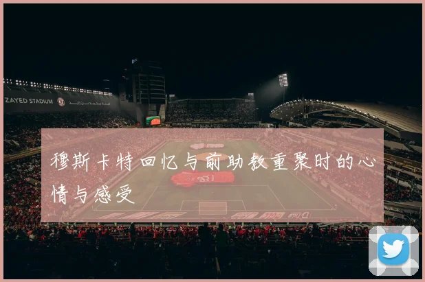 穆斯卡特回忆与前助教重聚时的心情与感受