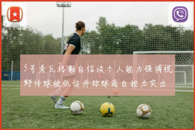 5号秀瓦格勒自信谈个人能力强调视野传球被低估并称球商自控力突出