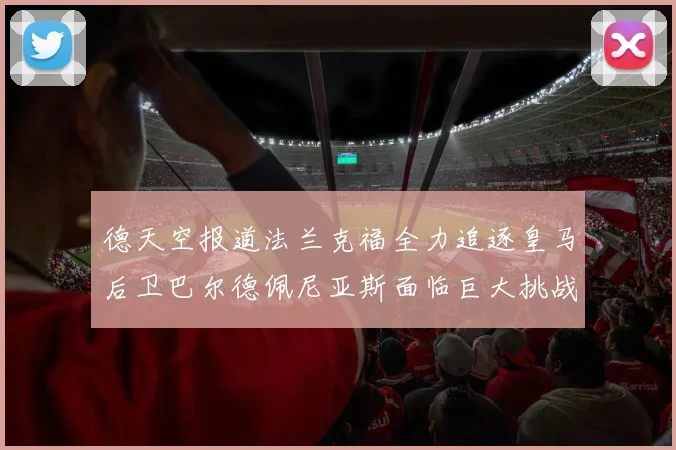 德天空报道法兰克福全力追逐皇马后卫巴尔德佩尼亚斯面临巨大挑战