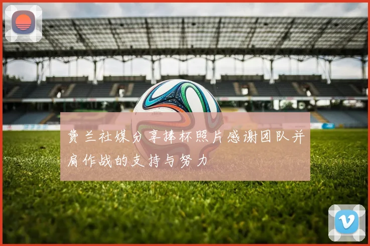 费兰社媒分享捧杯照片感谢团队并肩作战的支持与努力