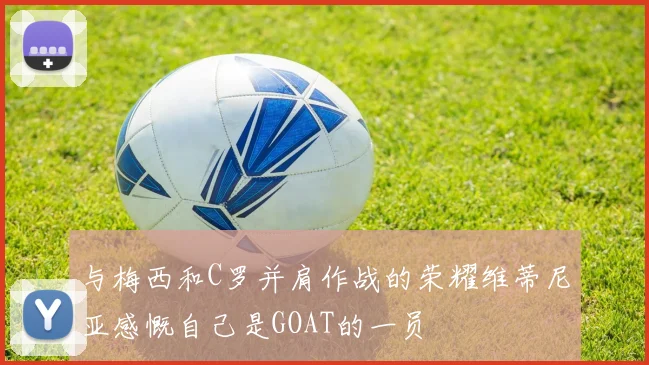与梅西和C罗并肩作战的荣耀维蒂尼亚感慨自己是GOAT的一员