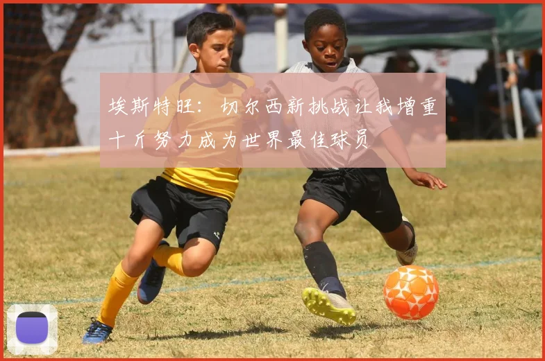 埃斯特旺：切尔西新挑战让我增重十斤努力成为世界最佳球员