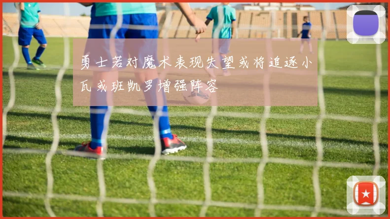 勇士若对魔术表现失望或将追逐小瓦或班凯罗增强阵容