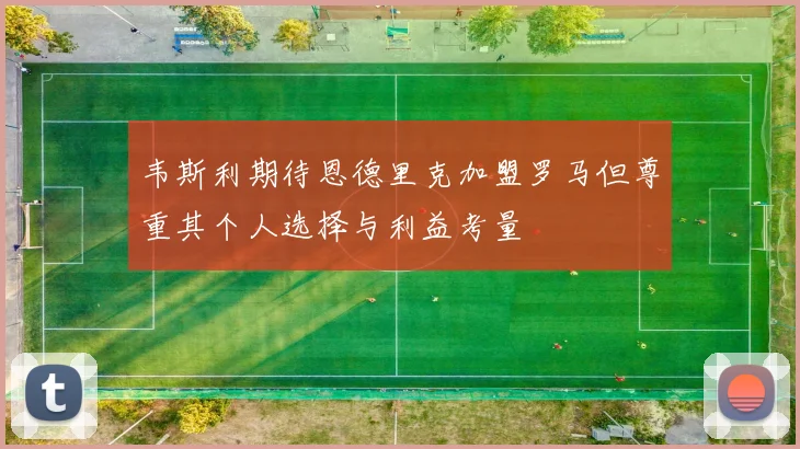 韦斯利期待恩德里克加盟罗马但尊重其个人选择与利益考量